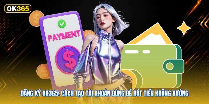 Đăng Ký OK365: Cách Tạo Tài Khoản Đúng Để Rút Tiền Không Vướng