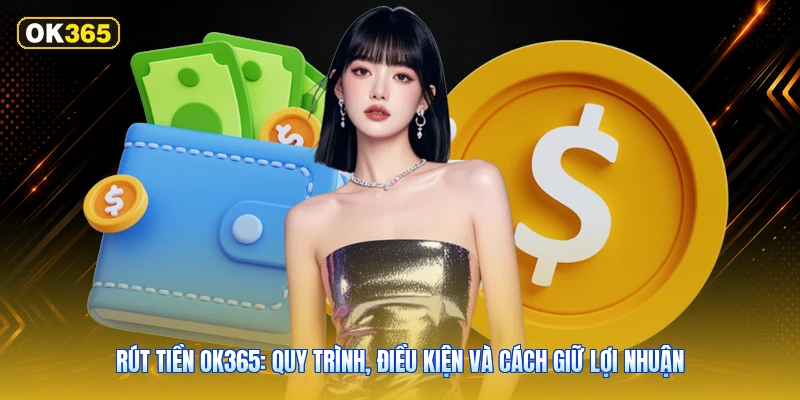 Rút Tiền OK365: Quy Trình, Điều Kiện Và Cách Giữ Lợi Nhuận